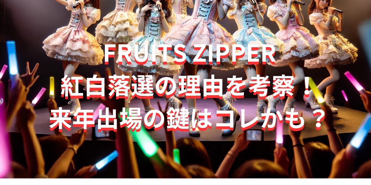 FRUITS ZIPPER紅白落選の理由を考察！来年出場の鍵はコレかも？