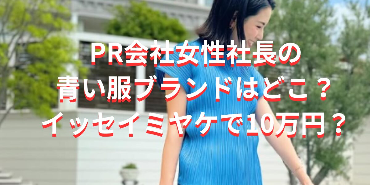 PR会社女性社長の 青い服ブランドはどこ？イッセイミヤケで10万円？