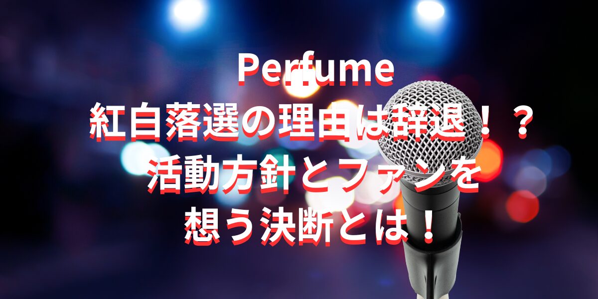 Perfume紅白落選の理由は辞退！？活動方針とファンを想う決断とは！