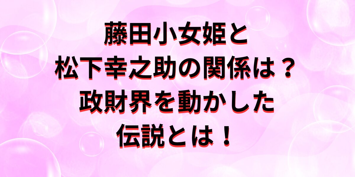 藤田小女姫と松下幸之助の関係は？政財界を動かした伝説とは！