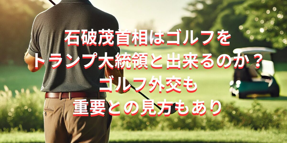 石破茂首相はゴルフをトランプ大統領と出来るのか？ゴルフ外交も重要との見方もあり