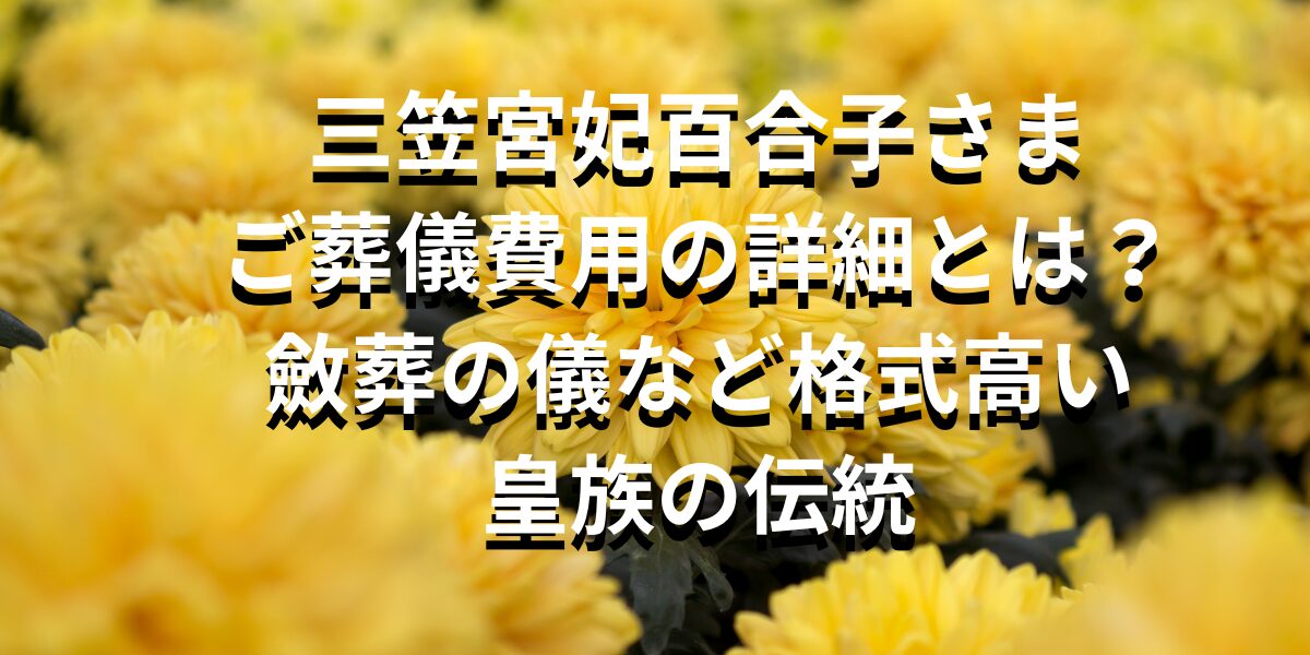 三笠宮妃百合子さまご葬儀費用の詳細とは？斂葬の儀など格式高い皇族の伝統