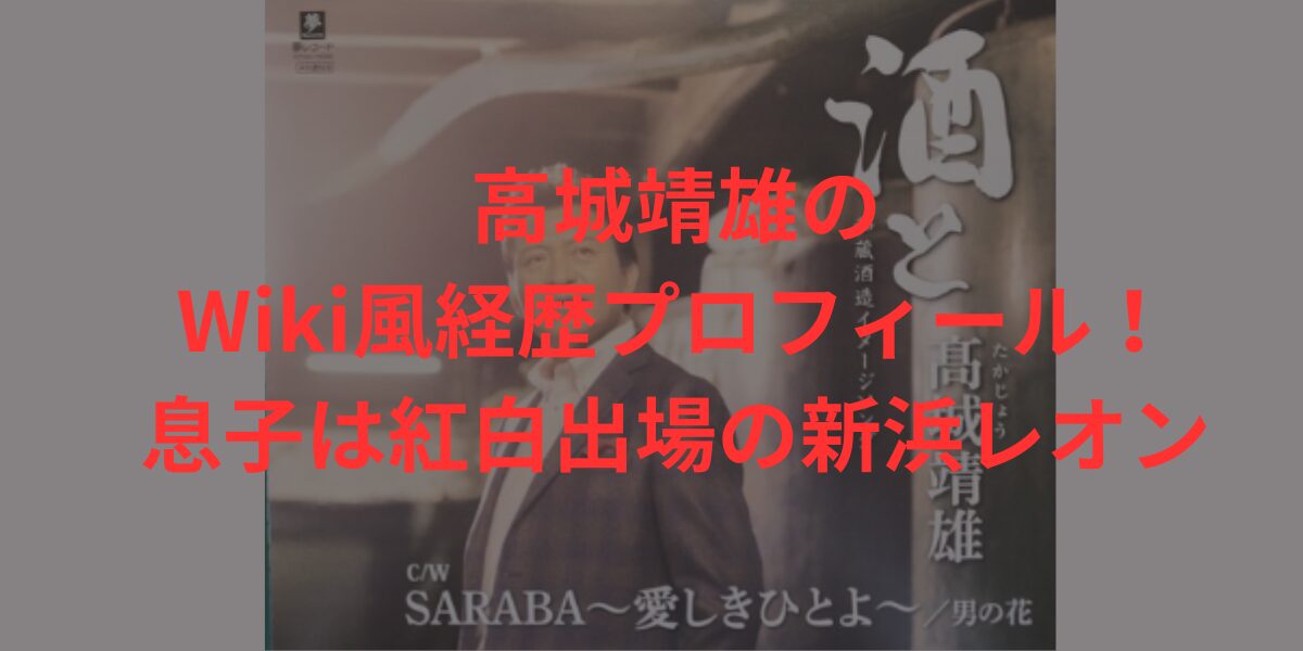 高城靖雄のWiki風経歴プロフィール！息子は紅白出場の新浜レオン