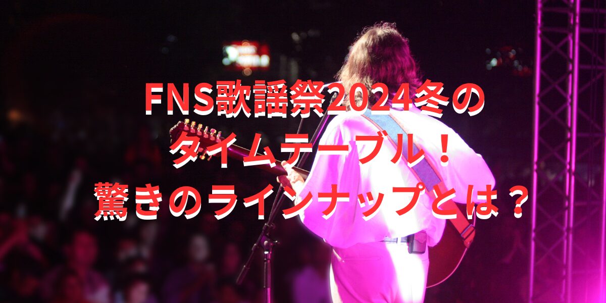 FNS歌謡祭2024冬のタイムテーブル！驚きのラインナップとは？